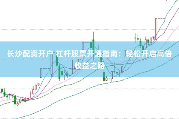 长沙配资开户 杠杆股票开通指南：轻松开启高倍收益之路