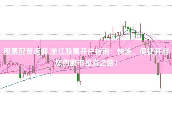 股票配资返佣 浙江股票开户指南：快速、便捷开启您的股市投资之路！