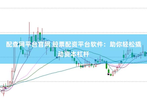 配查网平台官网 股票配资平台软件：助你轻松撬动资本杠杆