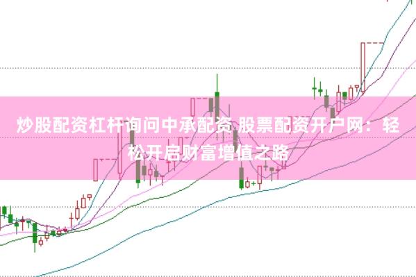 炒股配资杠杆询问中承配资 股票配资开户网：轻松开启财富增值之路
