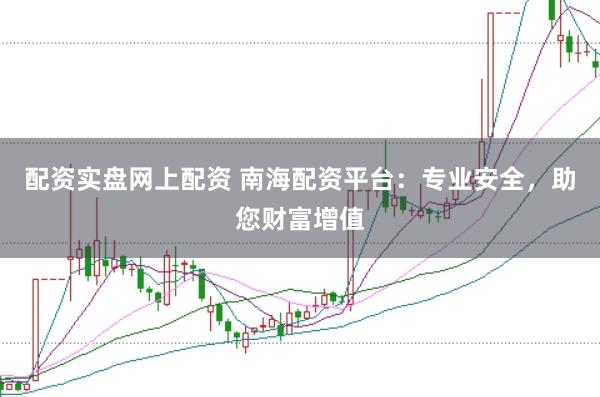 配资实盘网上配资 南海配资平台：专业安全，助您财富增值