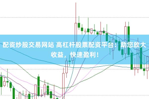 配资炒股交易网站 高杠杆股票配资平台：助您放大收益，快速盈利！