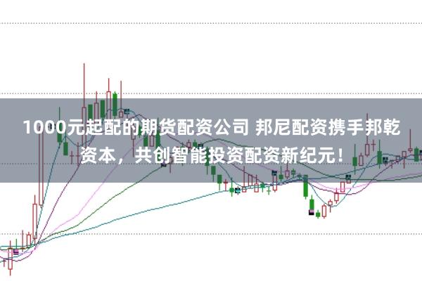 1000元起配的期货配资公司 邦尼配资携手邦乾资本，共创智能投资配资新纪元！
