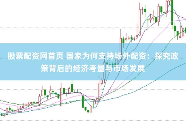 股票配资网首页 国家为何支持场外配资：探究政策背后的经济考量与市场发展