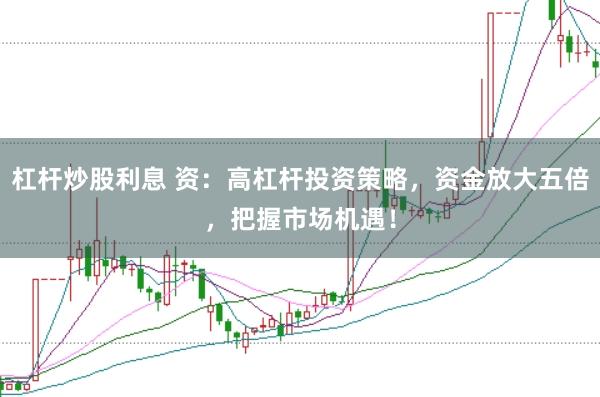 杠杆炒股利息 资：高杠杆投资策略，资金放大五倍，把握市场机遇！