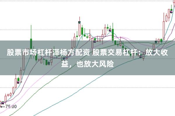 股票市场杠杆泽杨方配资 股票交易杠杆：放大收益，也放大风险