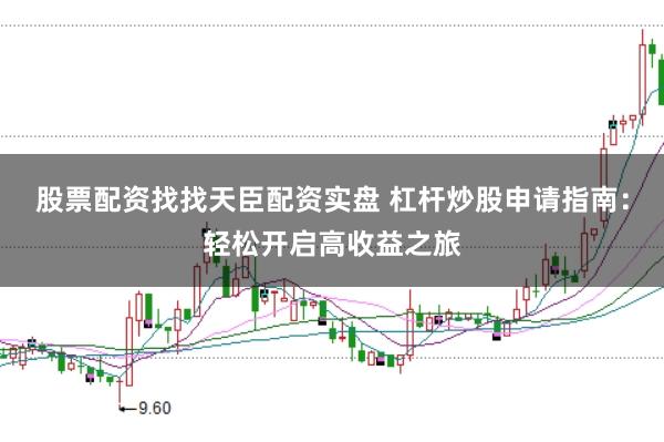 股票配资找找天臣配资实盘 杠杆炒股申请指南：轻松开启高收益之旅