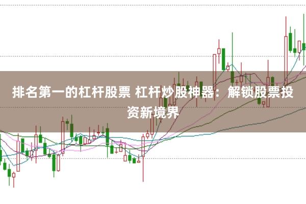 排名第一的杠杆股票 杠杆炒股神器：解锁股票投资新境界