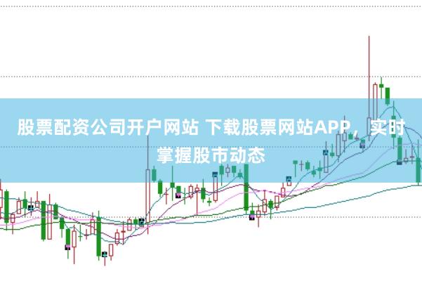 股票配资公司开户网站 下载股票网站APP，实时掌握股市动态