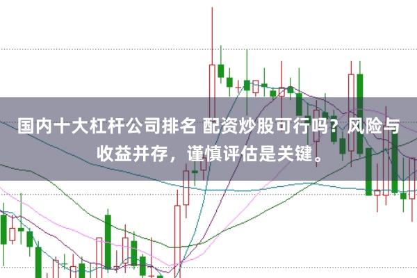 国内十大杠杆公司排名 配资炒股可行吗？风险与收益并存，谨慎评估是关键。