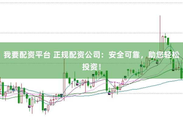 我要配资平台 正规配资公司：安全可靠，助您轻松投资！