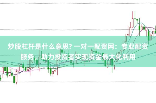 炒股杠杆是什么意思? 一对一配资网：专业配资服务，助力投资者实现资金最大化利用