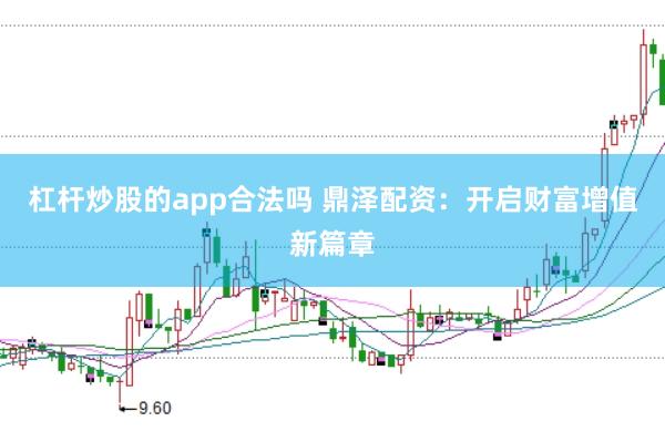 杠杆炒股的app合法吗 鼎泽配资：开启财富增值新篇章