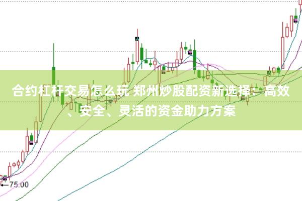 合约杠杆交易怎么玩 郑州炒股配资新选择：高效、安全、灵活的资金助力方案