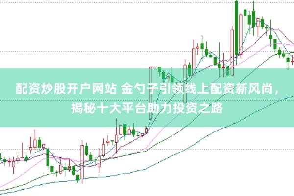 配资炒股开户网站 金勺子引领线上配资新风尚，揭秘十大平台助力投资之路