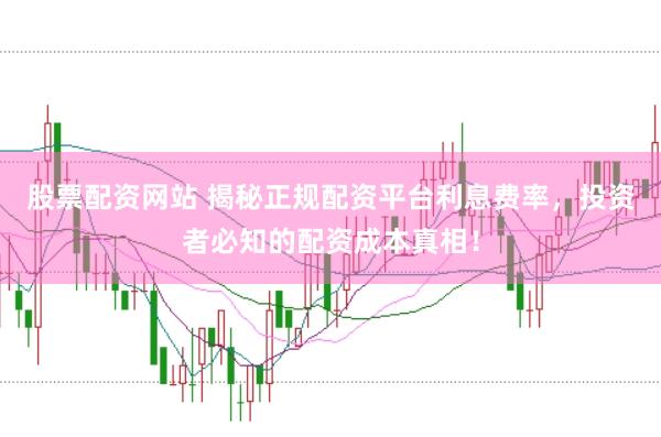 股票配资网站 揭秘正规配资平台利息费率，投资者必知的配资成本真相！