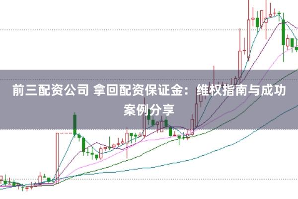 前三配资公司 拿回配资保证金：维权指南与成功案例分享