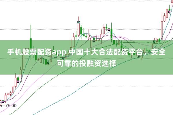 手机股票配资app 中国十大合法配资平台，安全可靠的投融资选择