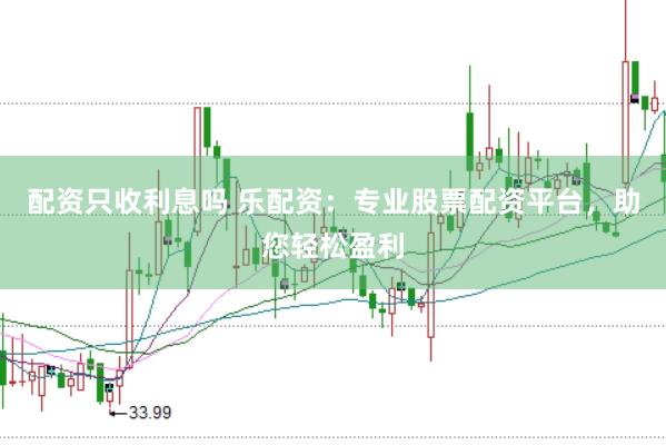 配资只收利息吗 乐配资：专业股票配资平台，助您轻松盈利