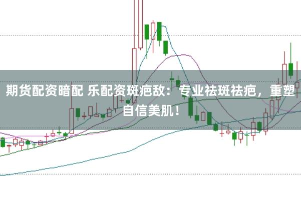 期货配资暗配 乐配资斑疤敌：专业祛斑祛疤，重塑自信美肌！
