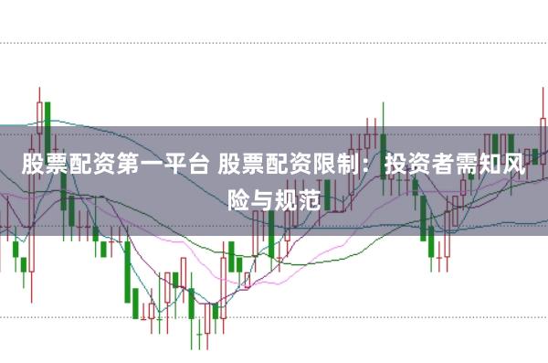 股票配资第一平台 股票配资限制：投资者需知风险与规范