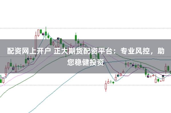 配资网上开户 正大期货配资平台：专业风控，助您稳健投资