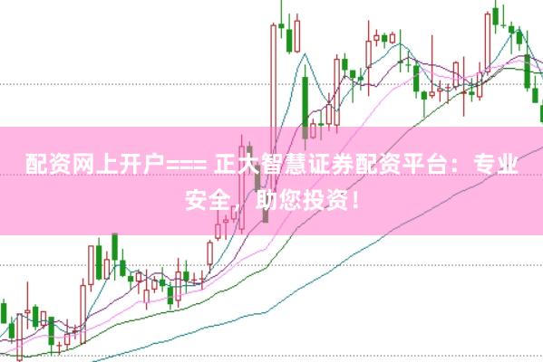 配资网上开户=== 正大智慧证券配资平台：专业安全，助您投资！