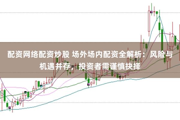 配资网络配资炒股 场外场内配资全解析：风险与机遇并存，投资者需谨慎抉择