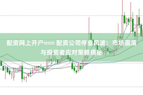 配资网上开户=== 配资公司停业风波：市场震荡与投资者应对策略揭秘