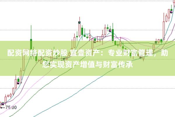 配资网络配资炒股 宜壹资产：专业财富管理，助您实现资产增值与财富传承