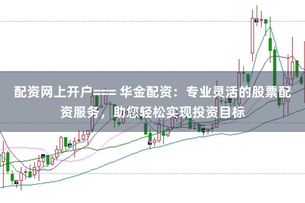 配资网上开户=== 华金配资：专业灵活的股票配资服务，助您轻松实现投资目标