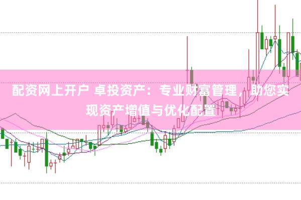 配资网上开户 卓投资产：专业财富管理，助您实现资产增值与优化配置
