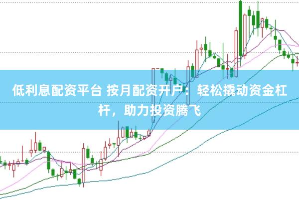 低利息配资平台 按月配资开户：轻松撬动资金杠杆，助力投资腾飞
