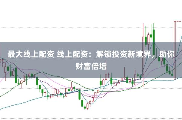 最大线上配资 线上配资：解锁投资新境界，助你财富倍增