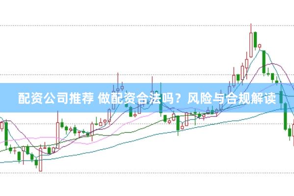 配资公司推荐 做配资合法吗？风险与合规解读
