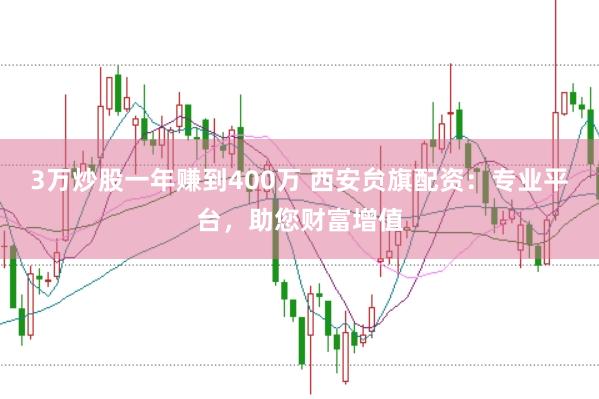 3万炒股一年赚到400万 西安贠旗配资：专业平台，助您财富增值
