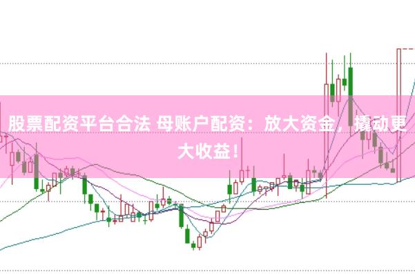 股票配资平台合法 母账户配资：放大资金，撬动更大收益！