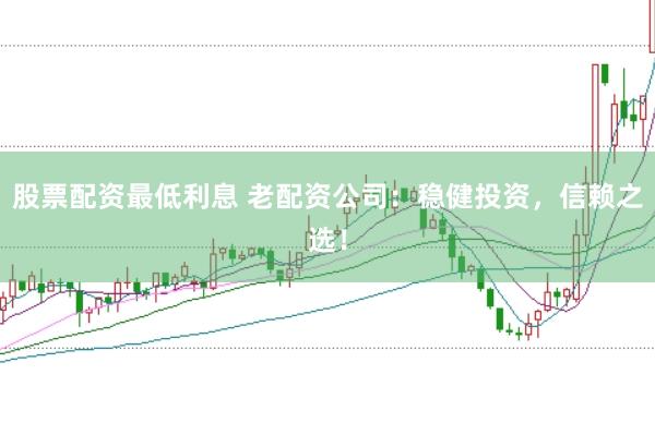 股票配资最低利息 老配资公司：稳健投资，信赖之选！