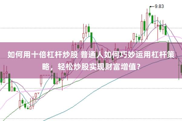 如何用十倍杠杆炒股 普通人如何巧妙运用杠杆策略，轻松炒股实现财富增值？