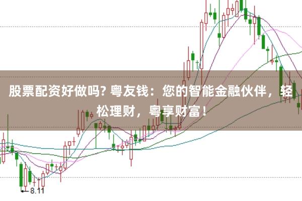 股票配资好做吗? 粤友钱：您的智能金融伙伴，轻松理财，粤享财富！