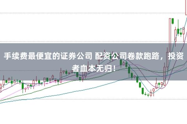 手续费最便宜的证券公司 配资公司卷款跑路，投资者血本无归！