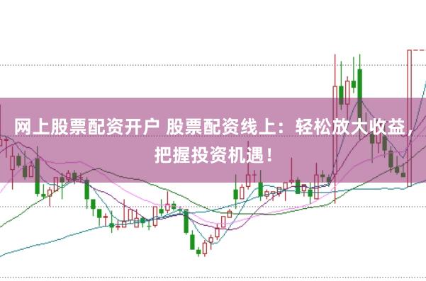 网上股票配资开户 股票配资线上：轻松放大收益，把握投资机遇！