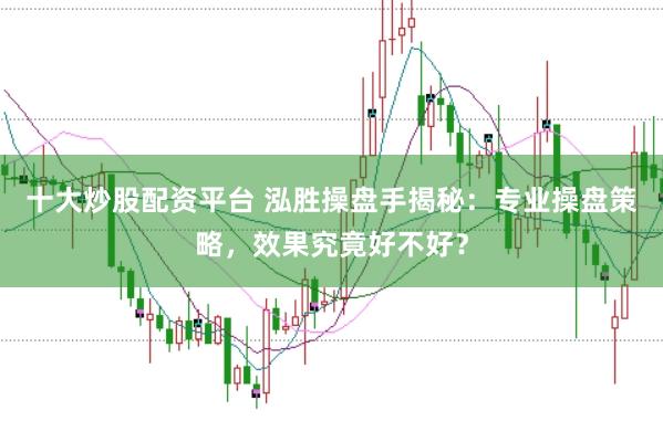 十大炒股配资平台 泓胜操盘手揭秘：专业操盘策略，效果究竟好不好？