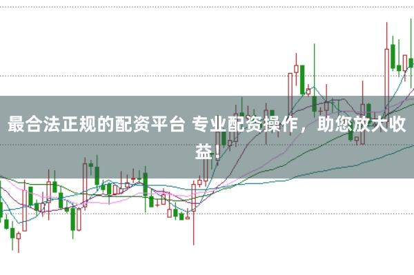 最合法正规的配资平台 专业配资操作，助您放大收益！