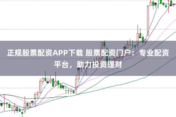 正规股票配资APP下载 股票配资门户：专业配资平台，助力投资理财