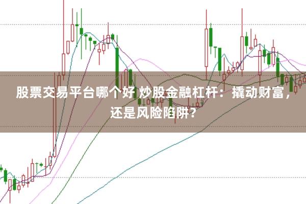 股票交易平台哪个好 炒股金融杠杆：撬动财富，还是风险陷阱？