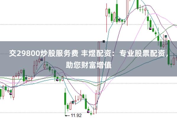 交29800炒股服务费 丰煜配资：专业股票配资，助您财富增值