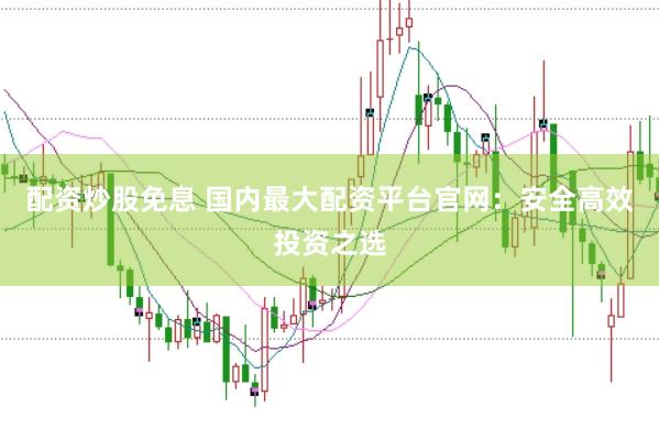 配资炒股免息 国内最大配资平台官网：安全高效投资之选