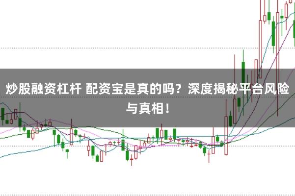 炒股融资杠杆 配资宝是真的吗？深度揭秘平台风险与真相！