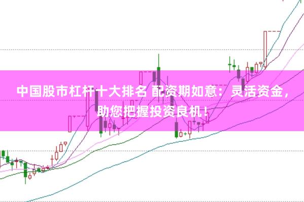中国股市杠杆十大排名 配资期如意：灵活资金，助您把握投资良机！